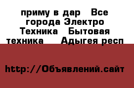 приму в дар - Все города Электро-Техника » Бытовая техника   . Адыгея респ.